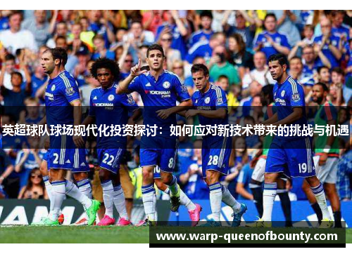 英超球队球场现代化投资探讨：如何应对新技术带来的挑战与机遇