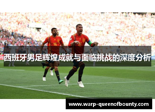 西班牙男足辉煌成就与面临挑战的深度分析