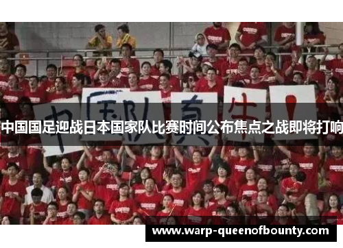 中国国足迎战日本国家队比赛时间公布焦点之战即将打响