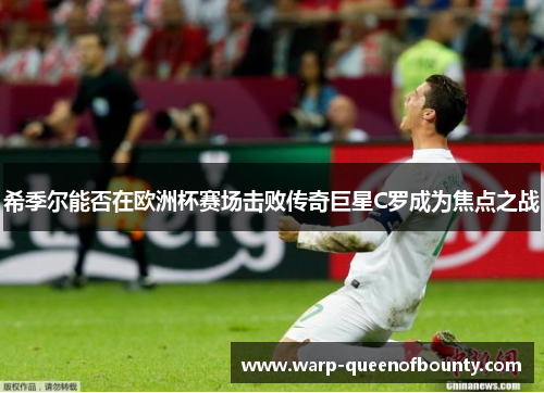希季尔能否在欧洲杯赛场击败传奇巨星C罗成为焦点之战
