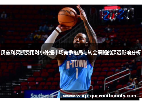 贝兹利买断费用对小外援市场竞争格局与转会策略的深远影响分析
