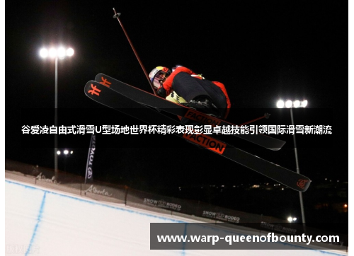 谷爱凌自由式滑雪U型场地世界杯精彩表现彰显卓越技能引领国际滑雪新潮流
