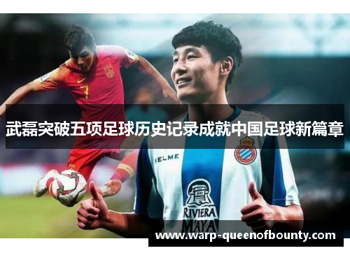 武磊突破五项足球历史记录成就中国足球新篇章