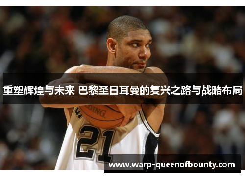 重塑辉煌与未来 巴黎圣日耳曼的复兴之路与战略布局