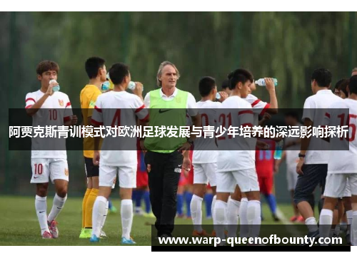 阿贾克斯青训模式对欧洲足球发展与青少年培养的深远影响探析