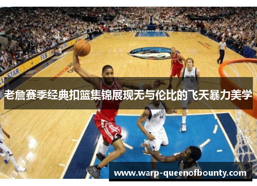 老詹赛季经典扣篮集锦展现无与伦比的飞天暴力美学 老詹赛季经典扣篮集锦展现无与伦比的飞天暴力美学