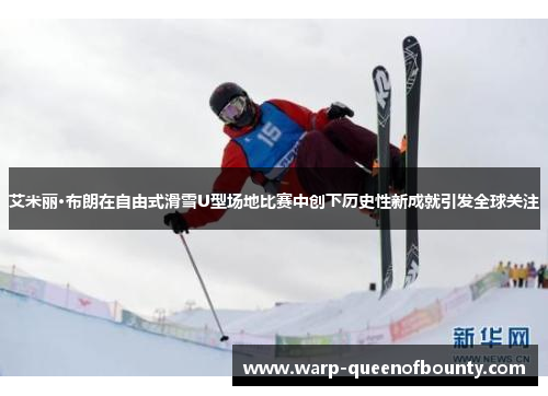 艾米丽·布朗在自由式滑雪U型场地比赛中创下历史性新成就引发全球关注