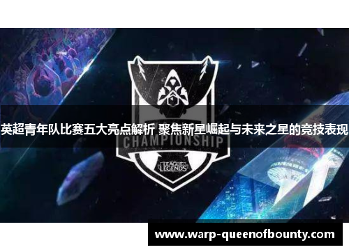 英超青年队比赛五大亮点解析 聚焦新星崛起与未来之星的竞技表现