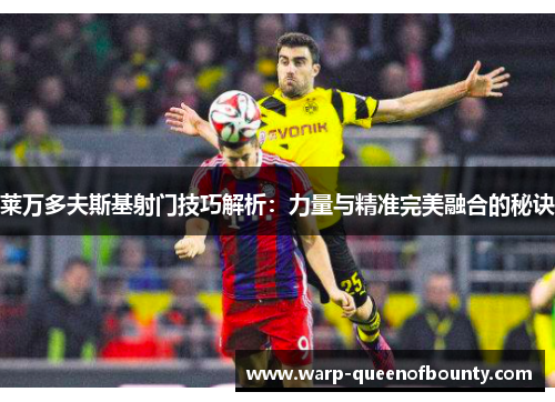 莱万多夫斯基射门技巧解析：力量与精准完美融合的秘诀