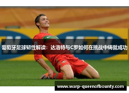 葡萄牙足球韧性解读：达洛特与C罗如何在挑战中铸就成功