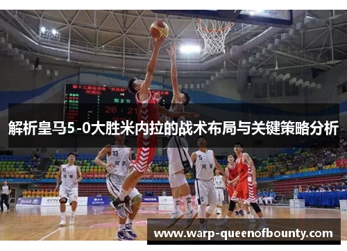 解析皇马5-0大胜米内拉的战术布局与关键策略分析