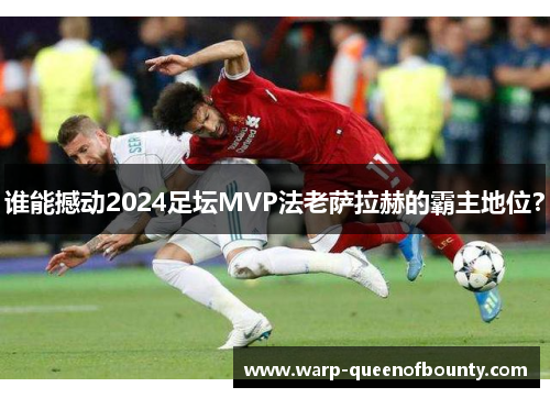 谁能撼动2024足坛MVP法老萨拉赫的霸主地位? 谁能撼动2024足坛MVP法老萨拉赫的霸主地位?