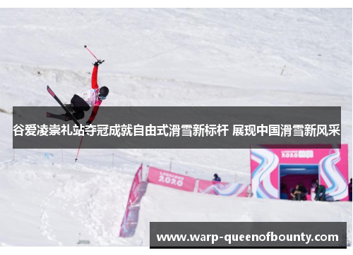 谷爱凌崇礼站夺冠成就自由式滑雪新标杆 展现中国滑雪新风采