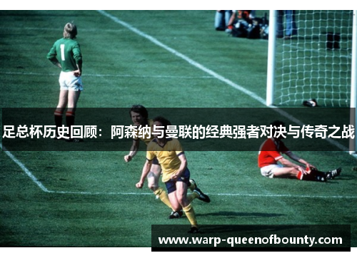 足总杯历史回顾:阿森纳与曼联的经典强者对决与传奇之战 足总杯历史回顾:阿森纳与曼联的经典强者对决与传奇之战