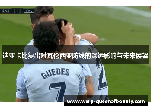 迪亚卡比复出对瓦伦西亚防线的深远影响与未来展望