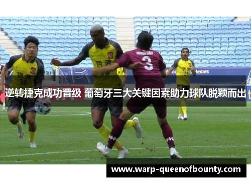 逆转捷克成功晋级 葡萄牙三大关键因素助力球队脱颖而出