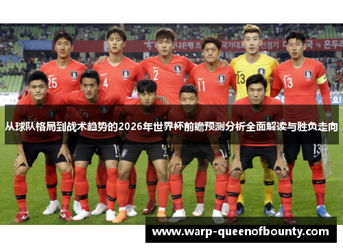 从球队格局到战术趋势的2026年世界杯前瞻预测分析全面解读与胜负走向 从球队格局到战术趋势的2026年世界杯前瞻预测分析全面解读与胜负走向