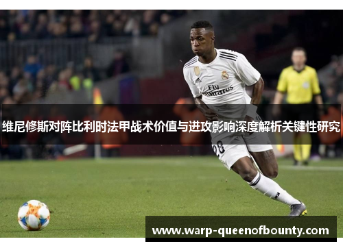 维尼修斯对阵比利时法甲战术价值与进攻影响深度解析关键性研究