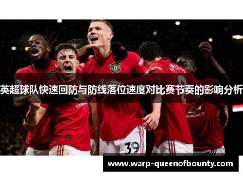 英超球队快速回防与防线落位速度对比赛节奏的影响分析