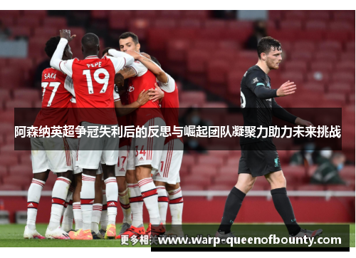 阿森纳英超争冠失利后的反思与崛起团队凝聚力助力未来挑战