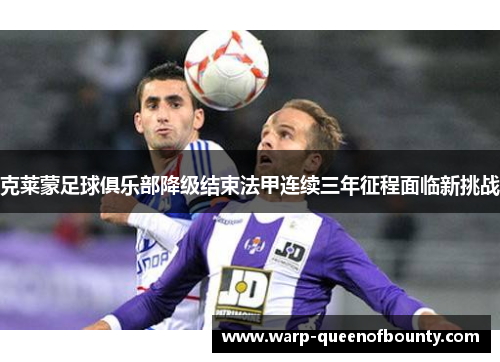 克莱蒙足球俱乐部降级结束法甲连续三年征程面临新挑战 克莱蒙足球俱乐部降级结束法甲连续三年征程面临新挑战