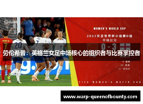 劳伦希普:英格兰女足中场核心的组织者与比赛掌控者 劳伦希普:英格兰女足中场核心的组织者与比赛掌控者