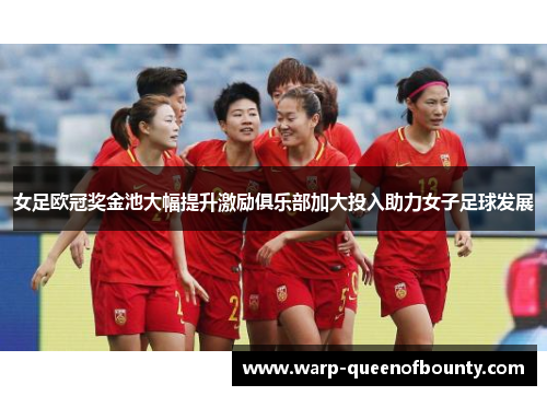 女足欧冠奖金池大幅提升激励俱乐部加大投入助力女子足球发展