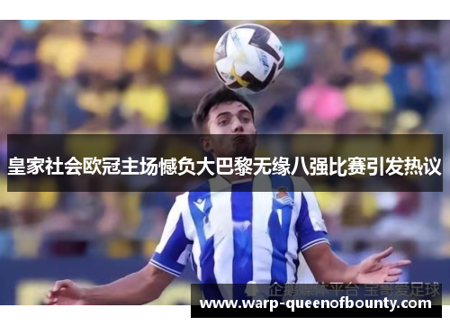 皇家社会欧冠主场憾负大巴黎无缘八强比赛引发热议
