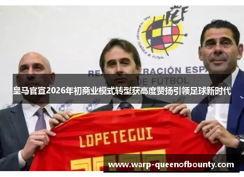 皇马官宣2026年初商业模式转型获高度赞扬引领足球新时代