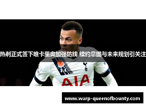 热刺正式签下维卡里奥加强防线 续约意图与未来规划引关注 热刺正式签下维卡里奥加强防线 续约意图与未来规划引关注