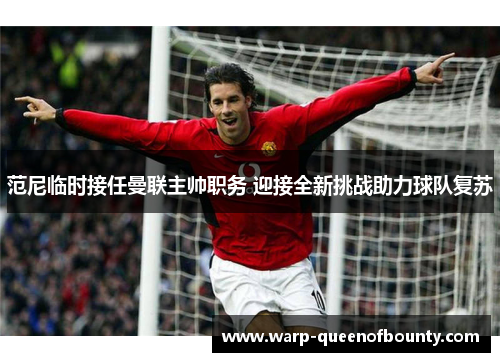 范尼临时接任曼联主帅职务 迎接全新挑战助力球队复苏