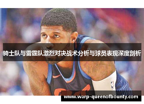骑士队与雷霆队激烈对决战术分析与球员表现深度剖析