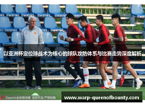 以亚洲杯定位球战术为核心的球队攻防体系与比赛走势深度解析
