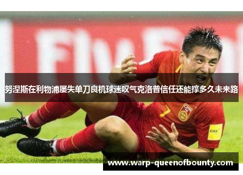 努涅斯在利物浦屡失单刀良机球迷叹气克洛普信任还能撑多久未来路 努涅斯在利物浦屡失单刀良机球迷叹气克洛普信任还能撑多久未来路