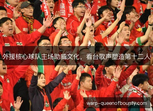外援核心球队主场助威文化，看台歌声塑造第十二人
